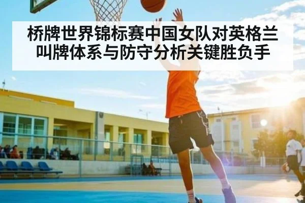 桥牌世界锦标赛中国女队对英格兰叫牌体系与防守分析关键胜负手