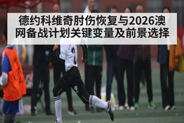 德约科维奇肘伤恢复与2026澳网备战计划关键变量及前景选择