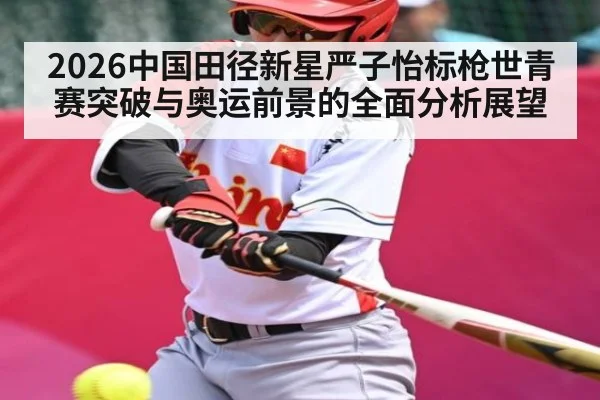 2026中国田径新星严子怡标枪世青赛突破与奥运前景的全面分析展望