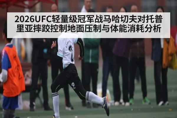 2026UFC轻量级冠军战马哈切夫对托普里亚摔跤控制地面压制与体能消耗分析