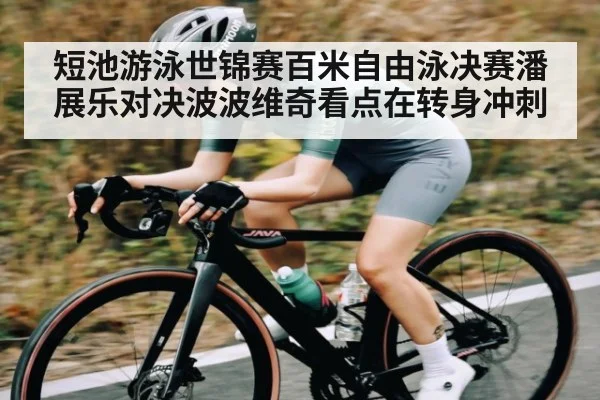 短池游泳世锦赛百米自由泳决赛潘展乐对决波波维奇看点在转身冲刺